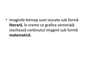 • Imaginile bitmap sunt stocate sub formă
literară, în vreme ce grafica vectorială
stochează conținutul imaginii sub formă
matematică.
 