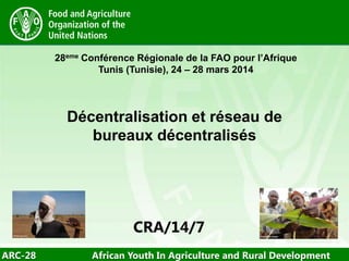 ARC-28 African Youth In Agriculture and Rural Development
28eme Conférence Régionale de la FAO pour l’Afrique
Tunis (Tunisie), 24 – 28 mars 2014
Décentralisation et réseau de
bureaux décentralisés
/14/7CRA/14/7
 