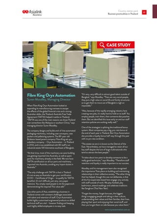 Country starter pack
Business practicalities in Thailand
61
Fibre King Oryx Automation
Suren Moodley, Managing Director
When Fibre King Oryx Automation looked at
expanding its manufacturing overseas to escape
the effects of the global financial crisis and a strong
Australian dollar, the Thailand-Australia Free Trade
Agreement (TAFTA) helped it settle on Thailand.
“TAFTA was one of the main reasons we chose Thailand
over somewhere like Malaysia or southern China,” says
managing director Suren Moodley.
The company designs and builds end-of-line automated
packaging machinery, including case conveyers, case
packers and palletising systems. The 89-year-old
Brisbane-based parent company Fibre King set up a
subsidiary company – Oryx Automation – in Thailand
in 2012, and is now established with 80 staff in an
industrial estate 130 kilometres southeast of Bangkok.
“At that time, most of the machinery we were building
was getting imported into Australia, as well as spare
parts for machinery already in the field. We now have
TAFTA certification on all our parts and machinery
imported into Australia, avoiding any import duties in
Australia.”
“The only challenge with TAFTA is that in Thailand
it’s not as easy as Australia to get your certification
(COO – Certificate of Origin – to qualify for TAFTA
benefits). It’s isn’t difficult, just very, very paper
intensive. You simply need people to do the paperwork
demonstrating the required Thai value add.”
Like other parts of Asia, establishing a business in
Thailand comes with constant challenges associated
with talent and retention of staff. Oryx Automation
builds highly customised engineered products so skilled
technical staff are vital – however finding and keeping
such highly skilled employees is no easy task.
“It’s very, very difficult to attract good talent outside of
Bangkok,” says Moodley. “Thais are very social people,
they put a high value on social life and family structures
so to get them to move out of Bangkok is nigh on
impossible.”
“Also, because of the rapidly emerging industry here
creating new jobs, it’s really hard to hold on to staff. You
employ people, train them, then someone else poaches
them. But we identified this issue early on and our staff
retention policies are working really well.”
One of the strategies is splitting the traditional bonus
system. Most companies pay a big, pro-rata bonus at
the end of each year in Thailand. But Oryx Automation
also provides a loyalty bonus half-way through the year
with no pro rata condition.
“The estate we are in is known as the Detroit of the
East. Nevertheless, we have managed to retain all our
key staff despite the lure of large multinationals who
tend to attract the best people.”
“It takes about two years to develop someone to be a
really good technician,” says Moodley. “Therefore staff
retention and loyalty is really important to our success.
Moodley and his management team also recognised
the importance Thais place on building and maintaining
relationships in their collective society. “The other thing
that has helped, though this was not deliberate, is that
all the five expatriates based here engage very actively
with staff outside of work. We play football, play
badminton, attend weddings and celebrate traditions
like Songkran (Thai New Year).
“Forget the money, forget bonuses, the biggest
thing is engaging people and taking in their culture,
understanding their values and their families, their lives,
playing their sport and enjoying their social stuff, and
then you’ve got them on side because you value them.”
CASE STUDY
www.oryxautomation.com.au
 
