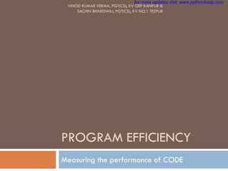 PROGRAM EFFICIENCY
Measuring the performance of CODE
VINOD KUMAR VERMA, PGT(CS), KV OEF KANPUR &
SACHIN BHARDWAJ, PGT(CS), KV NO.1 TEZPUR
for more updates visit: www.python4csip.com
 