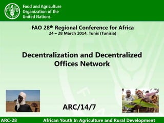 ARC-28 African Youth In Agriculture and Rural Development
FAO 28th Regional Conference for Africa
24 – 28 March 2014, Tunis (Tunisia)
Decentralization and Decentralized
Offices Network
/14/7ARC/14/7
 