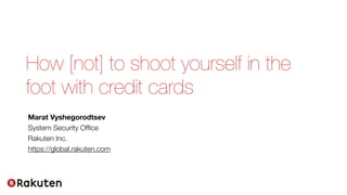 How [not] to shoot yourself in the
foot with credit cards
Marat Vyshegorodtsev
System Security Ofﬁce
Rakuten Inc.
https://global.rakuten.com
 