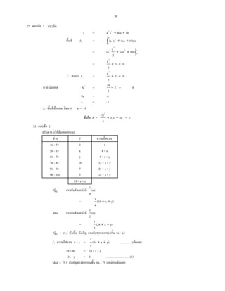 88
22. F 2
y = 104axxa 22
++
A = ∫ ++
1
0
22
10)dx4axx(a
= 1
0
2
3
2
10x)2ax
3
x
(a ++
= 102a
3
a2
++
∴ A = 102a
3
a2
++
F F A′ = 2
3
2a
+ = 0
2a = 6
a = 3
∴ F a = 3
A = 102(3)
3
(3)2
++ = 7
23. F 2
F F F
F f
46 55
56 65
66 75
76 85
86 95
96 105
4
x
y
10
7
3
4
4 + x
4 + x + y
14 + x + y
21 + x + y
24 + x + y
24 + x + y
1Q F (n)
4
1
= y)x(24
4
1
++
Med F (n)
2
1
= y)x(24
2
1
++
1Q = 65.5 56 65
∴ 4 + x = y)x(24
4
1
++ ..( )
16 + 4x = 24 + x + y
3x y = 8 (1)
Med = 75.5 66 75 ( )
 