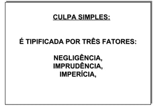 CULPA SIMPLES:CULPA SIMPLES:
É TIPIFICADA POR TRÊS FATORES:É TIPIFICADA POR TRÊS FATORES:
NEGLIGÊNCIA,NEGLIGÊNCIA,
IMPRUDÊNCIA,IMPRUDÊNCIA,
IMPERÍCIA,IMPERÍCIA,
CULPA SIMPLES:CULPA SIMPLES:
É TIPIFICADA POR TRÊS FATORES:É TIPIFICADA POR TRÊS FATORES:
NEGLIGÊNCIA,NEGLIGÊNCIA,
IMPRUDÊNCIA,IMPRUDÊNCIA,
IMPERÍCIA,IMPERÍCIA,
 
