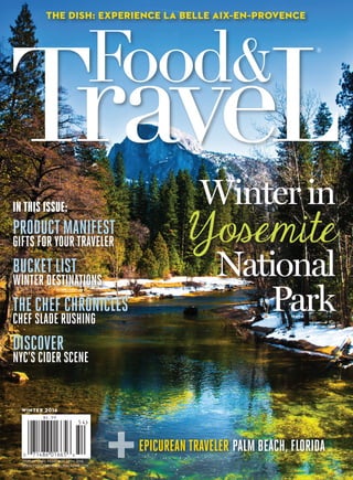 WINTER 2016
DISPLAY UNTIL FEBRUARY 29TH, 2016
WWW.FOODANDTRAVELMAGAZINE.COM
Winter in
Yosemite
National
Park
THE DISH: EXPERIENCE LA BELLE AIX–EN–PROVENCE
+
Food&
IN THIS ISSUE:
PRODUCTMANIFEST
GIFTS FOR YOUR TRAVELER
BUCKETLIST
WINTER DESTINATIONS
THE CHEF CHRONICLES
CHEF SLADE RUSHING
DISCOVER
NYC’S CIDER SCENE
EPICUREAN TRAVELER PALM BEACH, FLORIDA
 