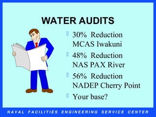 N A V A L F A C I L I T I E S E N G I N E E R I N G S E R V I C E C E N T E R
WATER AUDITS
 30% Reduction
MCAS Iwakuni
 48% Reduction
NAS PAX River
 56% Reduction
NADEP Cherry Point
 Your base?
 
