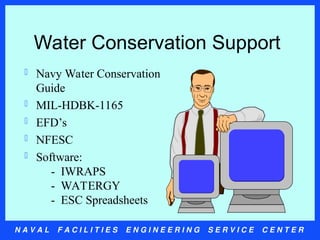 N A V A L F A C I L I T I E S E N G I N E E R I N G S E R V I C E C E N T E R
Water Conservation Support
 Navy Water Conservation
Guide
 MIL-HDBK-1165
 EFD’s
 NFESC
 Software:
- IWRAPS
- WATERGY
- ESC Spreadsheets
 
