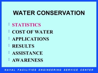 N A V A L F A C I L I T I E S E N G I N E E R I N G S E R V I C E C E N T E R
WATER CONSERVATION
 STATISTICS
 COST OF WATER
 APPLICATIONS
 RESULTS
 ASSISTANCE
 AWARENESS
 