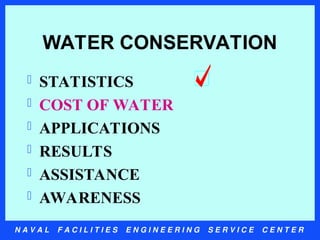 N A V A L F A C I L I T I E S E N G I N E E R I N G S E R V I C E C E N T E R
WATER CONSERVATION
 STATISTICS
 COST OF WATER
 APPLICATIONS
 RESULTS
 ASSISTANCE
 AWARENESS
 