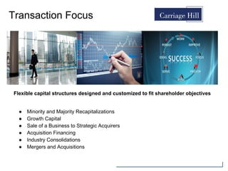 Transaction Focus
● Minority and Majority Recapitalizations
● Growth Capital
● Sale of a Business to Strategic Acquirers
● Acquisition Financing
● Industry Consolidations
● Mergers and Acquisitions
Flexible capital structures designed and customized to fit shareholder objectives
 