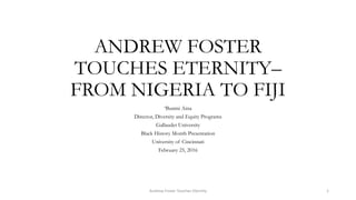 ANDREW FOSTER
TOUCHES ETERNITY–
FROM NIGERIA TO FIJI
‘Bunmi Aina
Director, Diversity and Equity Programs
Gallaudet University
Black History Month Presentation
University of Cincinnati
February 25, 2016
Andrew Foster Touches Eternity 1
 