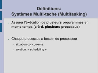 Définitions:
Systèmes Multi-tache (Multitasking)
● Assurer l'éxécution de plusieurs programmes en
meme temps (c-à-d. plusieurs processus)
● Chaque processus a besoin du processeur
– situation concurrente
– solution: « scheduling »
 
