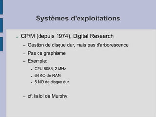 Systèmes d'exploitations
● CP/M (depuis 1974), Digital Research
– Gestion de disque dur, mais pas d'arborescence
– Pas de graphisme
– Exemple:
● CPU 8088, 2 MHz
● 64 KO de RAM
● 5 MO de disque dur
– cf. la loi de Murphy
 