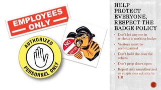 • Don’t let anyone in
without a working badge
• Visitors must be
accompanied
• Don’t hold the door for
others
• Don’t prop doors open
• Report any unauthorized
or suspicious activity to
HR
 