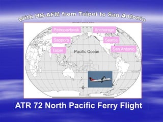 Pacific OceanTaipei
Sapporo
Petropavlovsk Anchorage
Seattle
San Antonio
ATR 72 North Pacific Ferry Flight
 