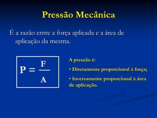 Pressão Mecânica
É a razão entre a força aplicada e a área de
aplicação da mesma.
P =
F
A
A pressão é:
• Diretamente proporcional à força;
• Inversamente proporcional à área
de aplicação.
 