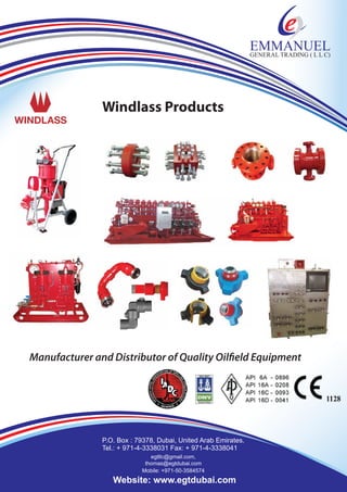 EMMANUELGENERAL TRADING ( L L C)
Website: www.egtdubai.com
P.O. Box : 79378, Dubai, United Arab Emirates.
Tel.: + 971-4-3338031 Fax: + 971-4-3338041
egtllc@gmail.com,
thomas@egtdubai.com
Mobile: +971-50-3584574
Windlass Products
WINDLASS
Manufacturer and Distributor of Quality Oilfield Equipment
 