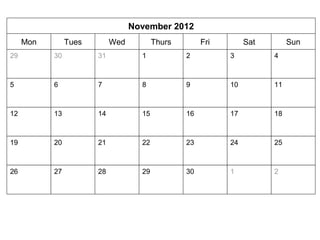 November 2012 
Mon Tues Wed Thurs Fri Sat Sun 
29 30 
31 1 2 3 4 
5 6 7 8 9 10 11 
12 13 14 15 16 17 18 
19 20 21 22 23 24 25 
26 27 28 29 30 1 2 
 