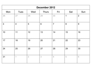 December 2012 
Mon Tues Wed Thurs Fri Sat Sun 
26 27 28 29 30 1 2 
3 4 5 6 7 8 9 
10 11 12 13 14 15 16 
17 18 19 20 21 22 23 
24 25 26 27 28 29 30 
31 1 
2 3 4 5 6 
 