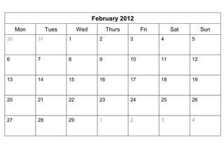 February 2012 
Mon Tues Wed Thurs Fri Sat Sun 
30 
31 1 2 3 4 5 
6 7 8 9 10 11 12 
13 14 15 16 17 18 19 
20 21 22 23 24 25 26 
27 28 29 1 2 3 4 
 