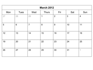 March 2012 
Mon Tues Wed Thurs Fri Sat Sun 
27 28 
29 1 2 3 4 
5 6 7 8 9 10 11 
12 13 14 15 16 17 18 
19 20 21 22 23 24 25 
26 27 28 29 30 31 1 
 