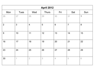 April 2012 
Mon Tues Wed Thurs Fri Sat Sun 
2 3 4 5 6 7 8 
9 10 11 12 13 14 15 
16 17 18 19 20 21 22 
23 24 25 26 27 28 29 
30 1 
28 29 30 31 1 
2 3 4 5 6 
26 27 
 