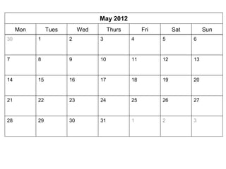 May 2012 
Mon Tues Wed Thurs Fri Sat Sun 
30 
1 2 3 4 5 6 
7 8 9 10 11 12 13 
14 15 16 17 18 19 20 
21 22 23 24 25 26 27 
28 29 30 31 1 2 3 
 