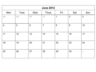 June 2012 
Mon Tues Wed Thurs Fri Sat Sun 
28 29 
30 31 1 2 3 
4 5 6 7 8 9 10 
11 12 13 14 15 16 17 
18 19 20 21 22 23 24 
25 26 27 28 29 30 1 
 