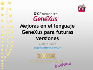 Mejoras en el lenguaje GeneXus para futuras versiones Gustavo Brown gusbro@artech.com.uy 