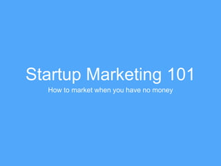 Startup Marketing 101 
How to market when you have no money 
 