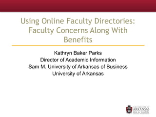 Using Online Faculty Directories:
Faculty Concerns Along With
Benefits
Kathryn Baker Parks
Director of Academic Information
Sam M. University of Arkansas of Business
University of Arkansas
 