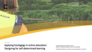 20.10.2017
Lisa Marie Blaschke, Program Director,
Master of Distance Education and E-Learning (MDE)
ICDE World Conference on Online Learning, October 17-19, 2017
20.10.2017
Applying heutagogy in online education:
Designing for self-determined learning
 