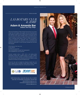 Adam and Amanda Bar of “Raise The Bar Financial Group” are a power
couple; they work together, play together, but most importantly give
back together to better the lives of others and the community through
love, time and money. Adam’s spotlight charity is LA5 Rotary Club, as
a proud member he continues to support and impact the community.
Adam is  passionate about being of service to others and paying it
forward, he embraces  THE FOUR-WAY TEST,  a nonpartisan and
nonsectarian ethical guide for Rotarians to use for their personal and
professional relationships. The test has been translated into more than
100 languages.
Of the things we Think, Say or Do:
Is it the TRUTH?
Is it FAIR to all concerned?
Will it build GOODWILL and BETTER FRIENDSHIPS?
Will it be BENEFICIAL to all concerned?
Amanda’s spotlight charity is JDRF, which is the leading global
organization funding Type 1 Diabetes research. As a Type 1 Diabetic
for more than 30 years, Amanda is committed to fighting for a cure
and inspiring others through mentorship, government relations, young
leadership committee and walk participation/giving.
Mr.and Mrs. Bar want to highlight the following charities they care
about: Fighting Cancer Foundation, Mindful Warrior Project, Ovarian
Cancer Circle, Single Mom Planet, IAC, JNF and Susan G. Komen.
Adam & Amanda Bar
Diabetic Alert Dog “Shug”
LA5 ROTARY CLUB
& JDRF
9465 Wilshire Blvd., Suite 300, Beverly Hills, CA 90212
Adam Bar: 310.497.9226; Amanda Bar: 310.597.7364
abar@rtbfinancialgroup.com;
amandabar@rtbfinancialgroup.com
rtbfinancialgroup.com
Photography by Wowmi
 