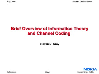 Submission
May, 2000 Doc: IEEE802.11-00/086
Steven Gray, NokiaSlide
Brief Overview of Information TheoryBrief Overview of Information Theory
and Channel Codingand Channel Coding
Steven D. Gray
1
 