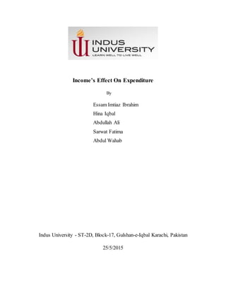 Income’s Effect On Expenditure
By
Essam Imtiaz Ibrahim
Hina Iqbal
Abdullah Ali
Sarwat Fatima
Abdul Wahab
Indus University - ST-2D, Block-17, Gulshan-e-Iqbal Karachi, Pakistan
25/5/2015
 