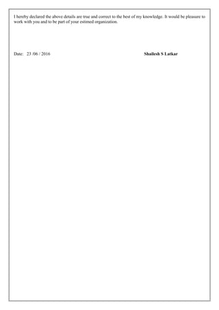 I hereby declared the above details are true and correct to the best of my knowledge. It would be pleasure to
work with you and to be part of your estimed organization.
Date: 23 /06 / 2016 Shailesh S Latkar
 