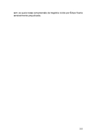 222
sem as quais nossa compreensão da tragédia vivida por Édipo ficaria
sensivelmente prejudicada.
 