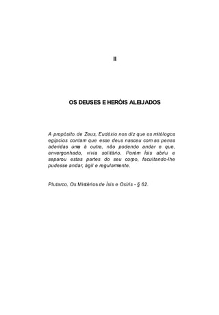 II
OS DEUSES E HERÓIS ALEIJADOS
A propósito de Zeus, Eudóxio nos diz que os mitólogos
egípcios contam que esse deus nasceu com as penas
aderidas uma à outra, não podendo andar e que,
envergonhado, vivia solitário. Porém Ísis abriu e
separou estas partes do seu corpo, facultando-lhe
pudesse andar, ágil e regularmente.
Plutarco, Os Mistérios de Ísis e Osíris - § 62.
 