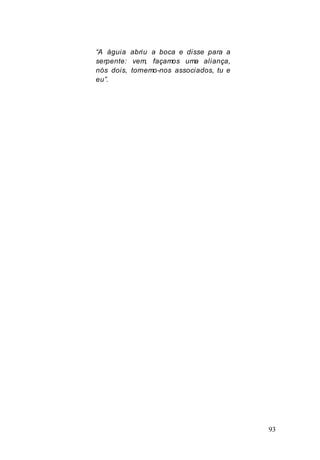 93
“A águia abriu a boca e disse para a
serpente: vem, façamos uma aliança,
nós dois, tornemo-nos associados, tu e
eu”.
 