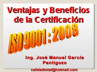 Ventajas y B eneficios
 de la C ertificación



    Ing. José Manuel García
           Pantigozo
      calidadtotal@hotmail.com
 