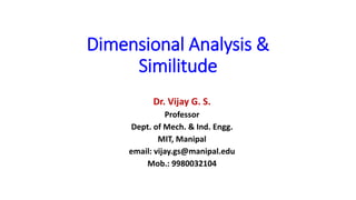 Dimensional Analysis &
Similitude
Dr. Vijay G. S.
Professor
Dept. of Mech. & Ind. Engg.
MIT, Manipal
email: vijay.gs@manipal.edu
Mob.: 9980032104
 