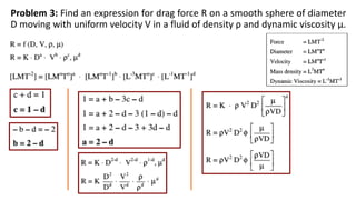 Problem 3: Find an expression for drag force R on a smooth sphere of diameter
D moving with uniform velocity V in a fluid of density ρ and dynamic viscosity µ.
 