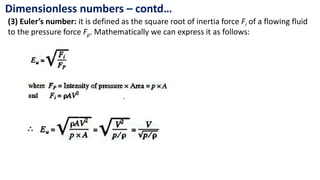Dimensionless numbers – contd…
(3) Euler’s number: it is defined as the square root of inertia force Fi of a flowing fluid
to the pressure force Fp. Mathematically we can express it as follows:
 