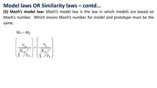 Model laws OR Similarity laws – contd…
(5) Mach’s model law: Mach’s model law is the law in which models are based on
Mach’s number. Which means Mach’s number for model and prototype must be the
same.
 
