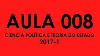 AULA 008CIÊNCIA POLÍTICA E TEORIA DO ESTADO
2017-1
 
