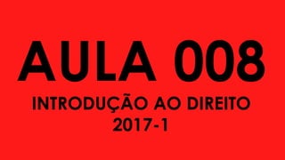 AULA 008
INTRODUÇÃO AO DIREITO
2017-1
 