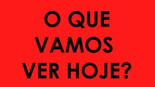 O QUE
VAMOS
VER HOJE?
 