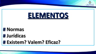 ELEMENTOSELEMENTOS
## NormasNormas
## JurídicasJurídicas
## Existem? Valem? Eficaz?Existem? Valem? Eficaz?
 
