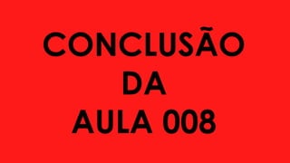 CONCLUSÃO
DA
AULA 008
 