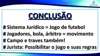 CONCLUSÃOCONCLUSÃO
## Sistema Jurídico = Jogo de futebolSistema Jurídico = Jogo de futebol
## Jogadores, bola, árbitro = movimentoJogadores, bola, árbitro = movimento
## Campo e traves também!Campo e traves também!
## Jurista: Possibilitar o jogo e suas regrasJurista: Possibilitar o jogo e suas regras
 